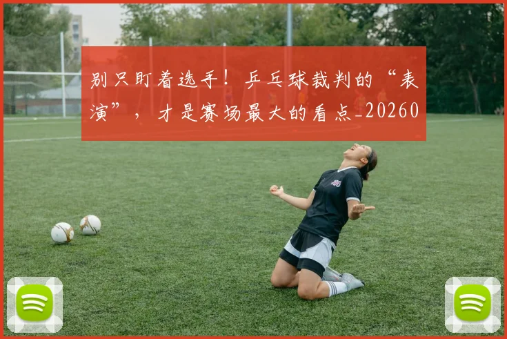 别只盯着选手!乒乓球裁判的“表演”,才是赛场最大的看点_20260703220505