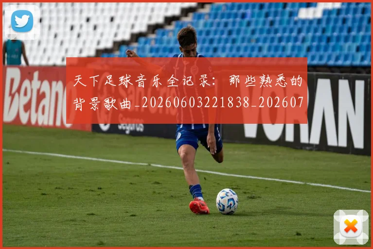 天下足球音乐全记录:那些熟悉的背景歌曲_20260603221838_20260703225844