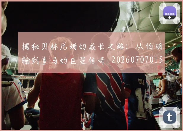 揭秘贝林厄姆的成长之路:从伯明翰到皇马的巨星传奇_20260707015955