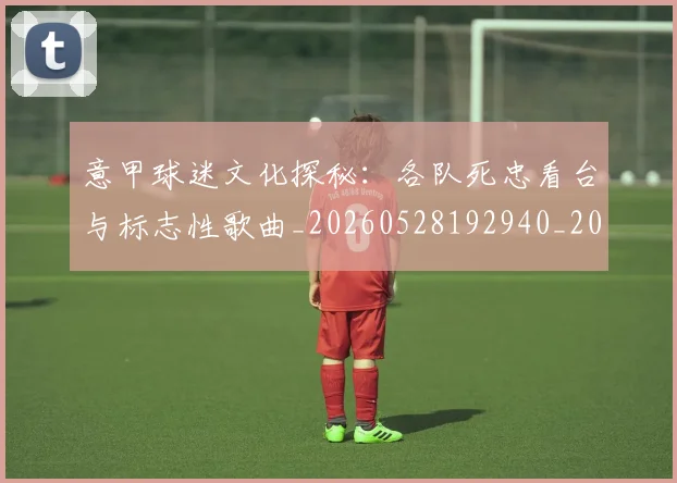 意甲球迷文化探秘:各队死忠看台与标志性歌曲_20260528192940_20260704175301_20260723180040