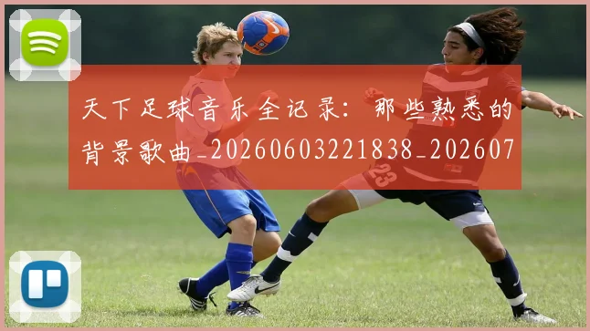 天下足球音乐全记录:那些熟悉的背景歌曲_20260603221838_20260703225844