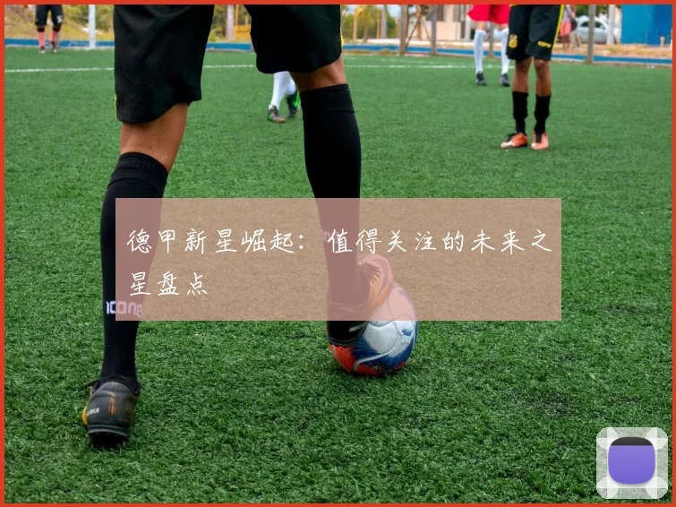 德甲新星崛起:值得关注的未来之星盘点
