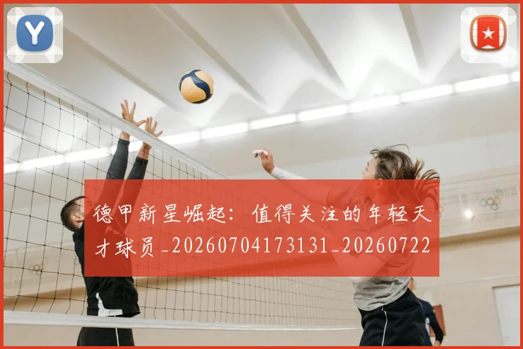 德甲新星崛起：值得关注的年轻天才球员_20260704173131_20260722161500