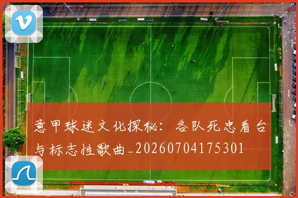 意甲球迷文化探秘:各队死忠看台与标志性歌曲_20260704175301