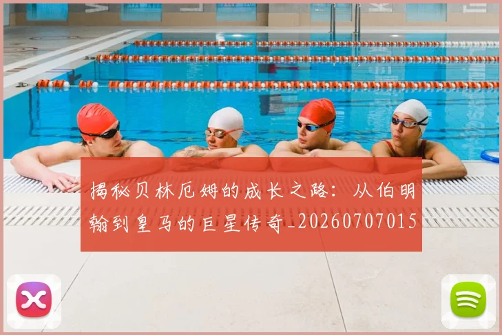 揭秘贝林厄姆的成长之路:从伯明翰到皇马的巨星传奇_20260707015955
