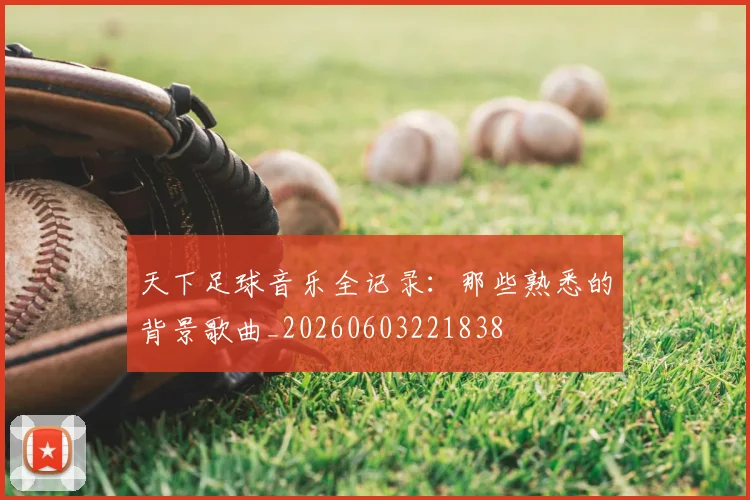 天下足球音乐全记录：那些熟悉的背景歌曲_20260603221838