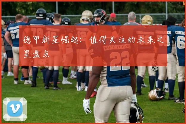 德甲新星崛起:值得关注的未来之星盘点