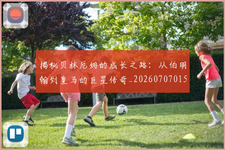 揭秘贝林厄姆的成长之路:从伯明翰到皇马的巨星传奇_20260707015955_20260723184408